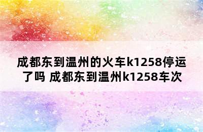 成都东到温州的火车k1258停运了吗 成都东到温州k1258车次